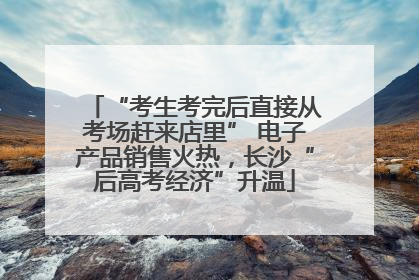 “考生考完后直接从考场赶来店里” 电子产品销售火热，长沙“后高考经济”升温